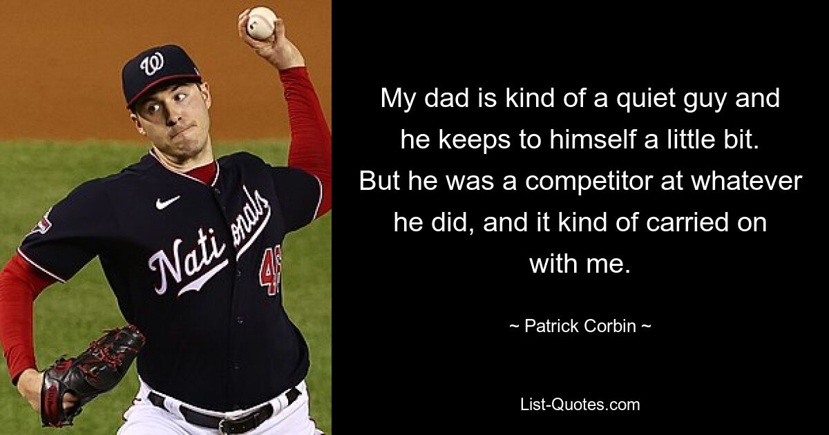 My dad is kind of a quiet guy and he keeps to himself a little bit. But he was a competitor at whatever he did, and it kind of carried on with me. — © Patrick Corbin