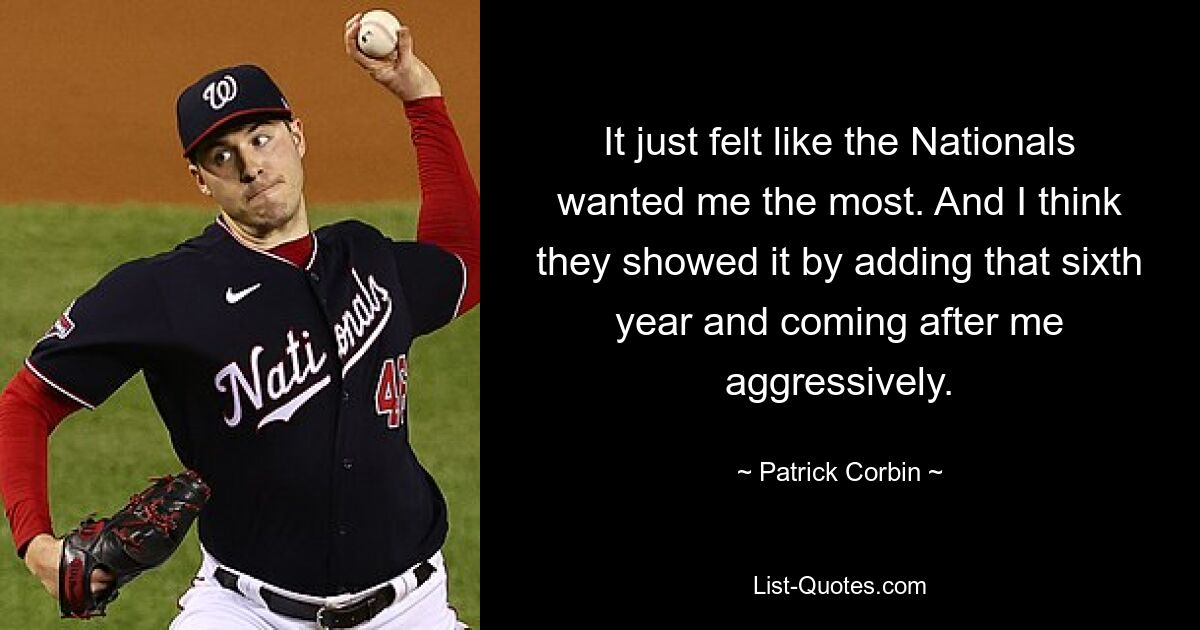 It just felt like the Nationals wanted me the most. And I think they showed it by adding that sixth year and coming after me aggressively. — © Patrick Corbin