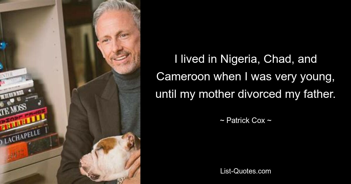 I lived in Nigeria, Chad, and Cameroon when I was very young, until my mother divorced my father. — © Patrick Cox