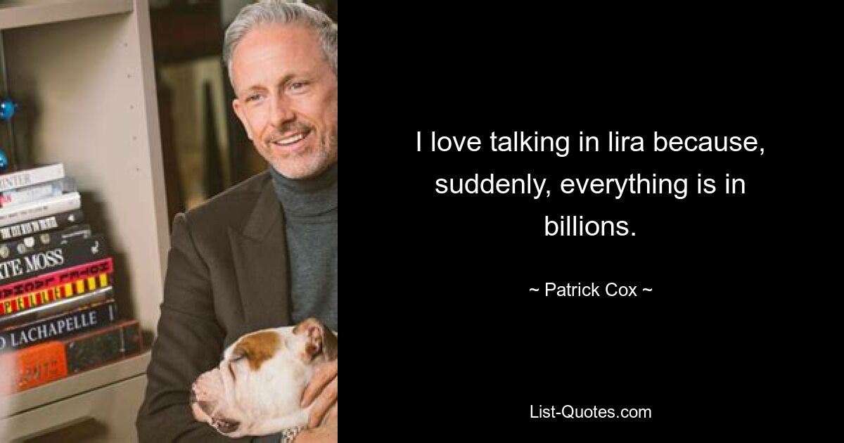 I love talking in lira because, suddenly, everything is in billions. — © Patrick Cox