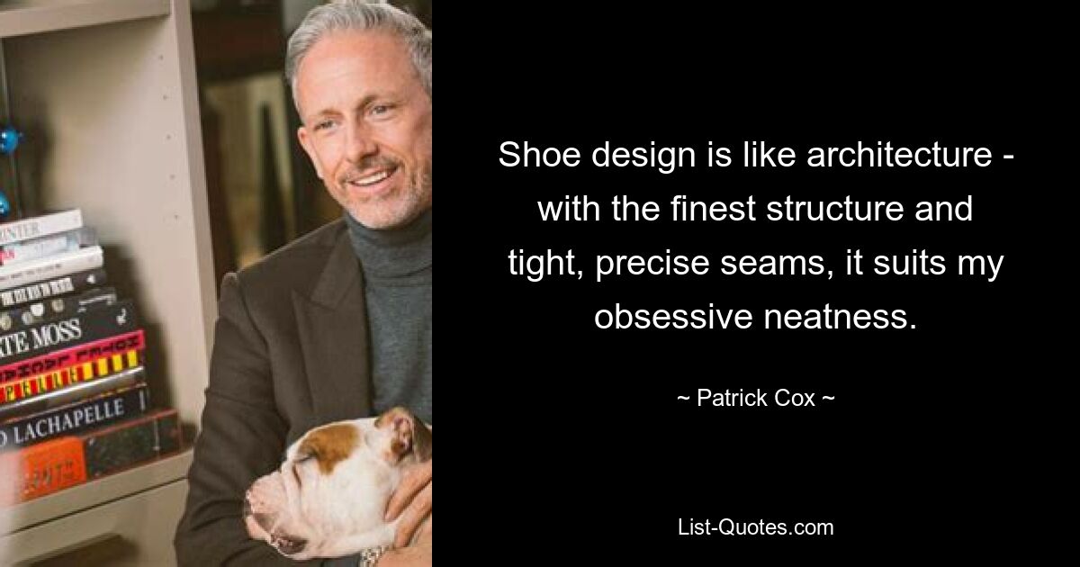 Shoe design is like architecture - with the finest structure and tight, precise seams, it suits my obsessive neatness. — © Patrick Cox