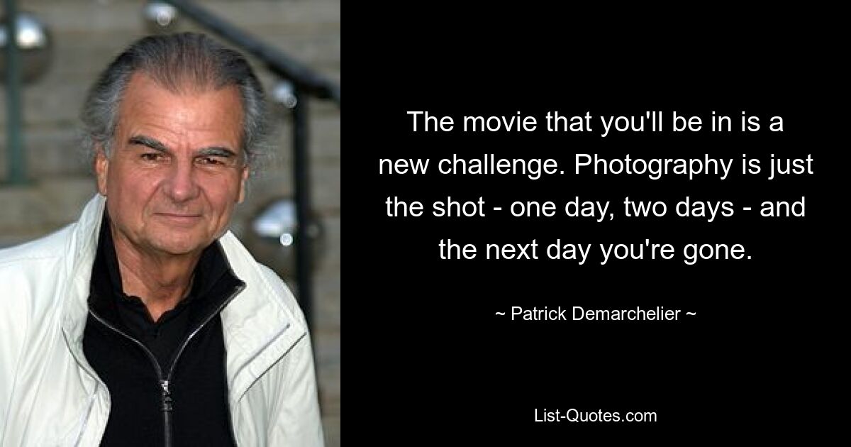 The movie that you'll be in is a new challenge. Photography is just the shot - one day, two days - and the next day you're gone. — © Patrick Demarchelier