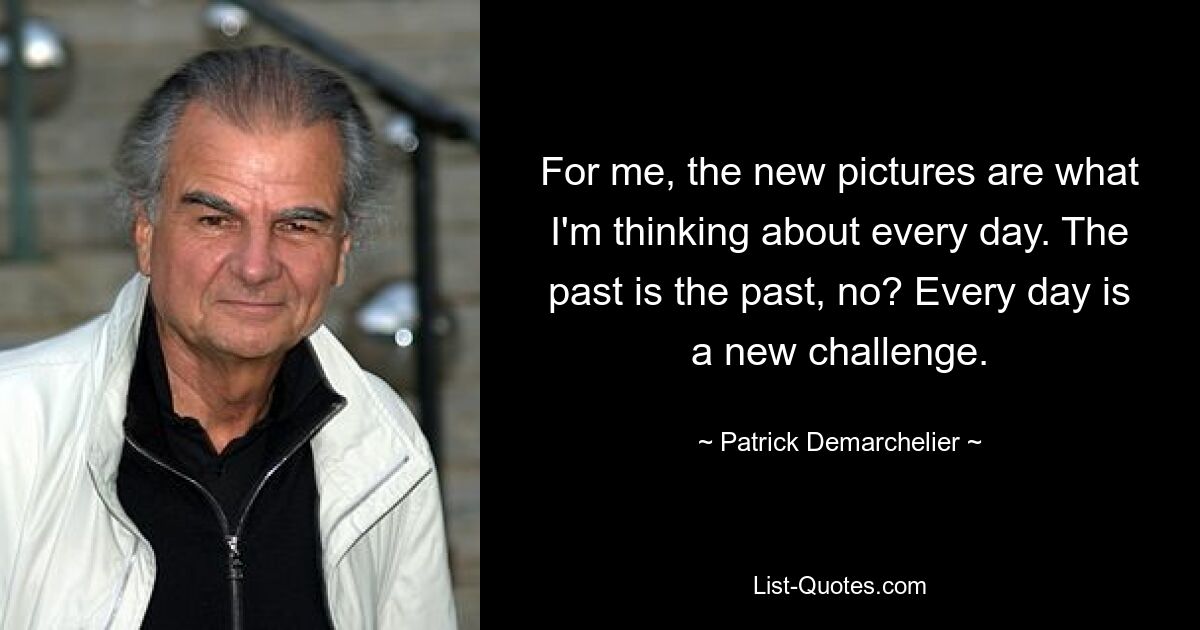 For me, the new pictures are what I'm thinking about every day. The past is the past, no? Every day is a new challenge. — © Patrick Demarchelier