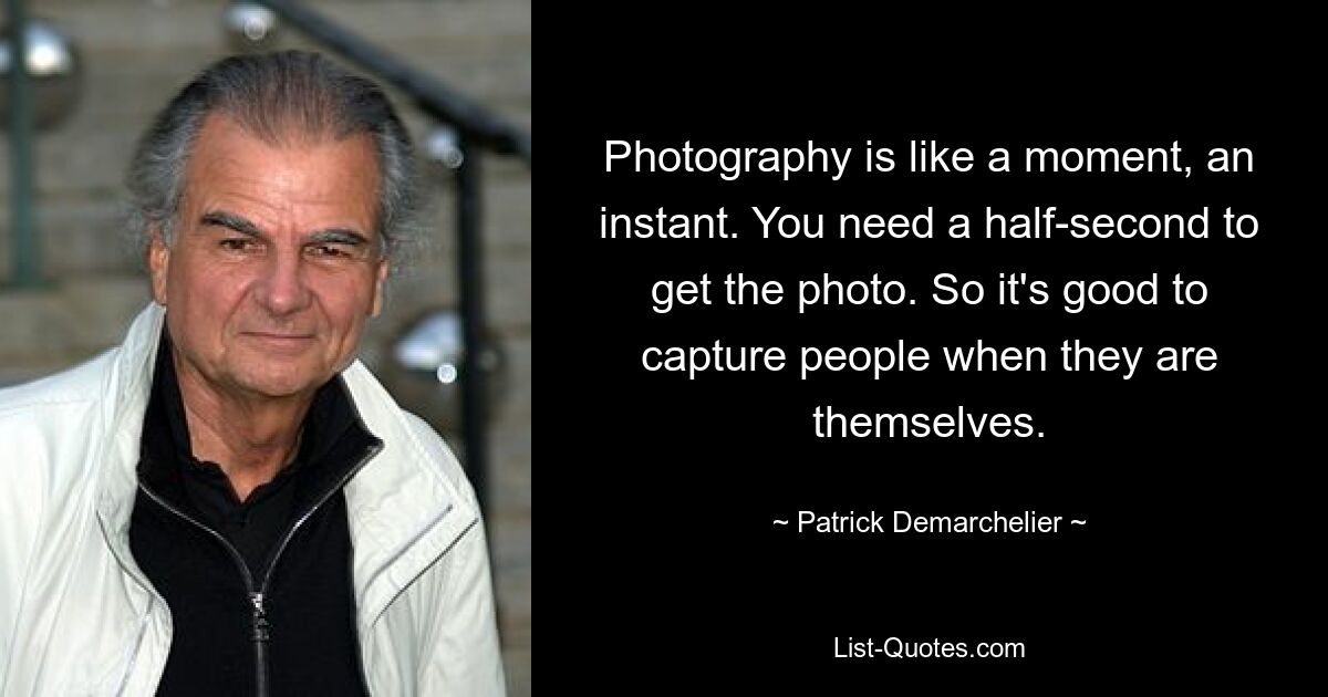 Photography is like a moment, an instant. You need a half-second to get the photo. So it's good to capture people when they are themselves. — © Patrick Demarchelier