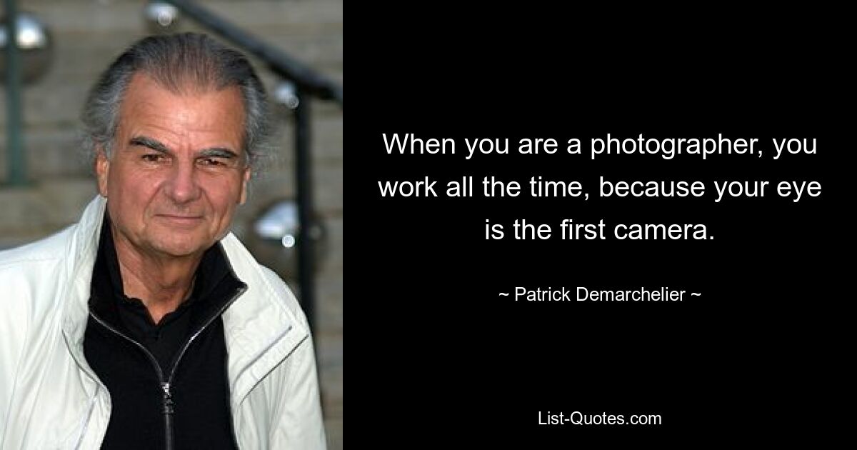 When you are a photographer, you work all the time, because your eye is the first camera. — © Patrick Demarchelier