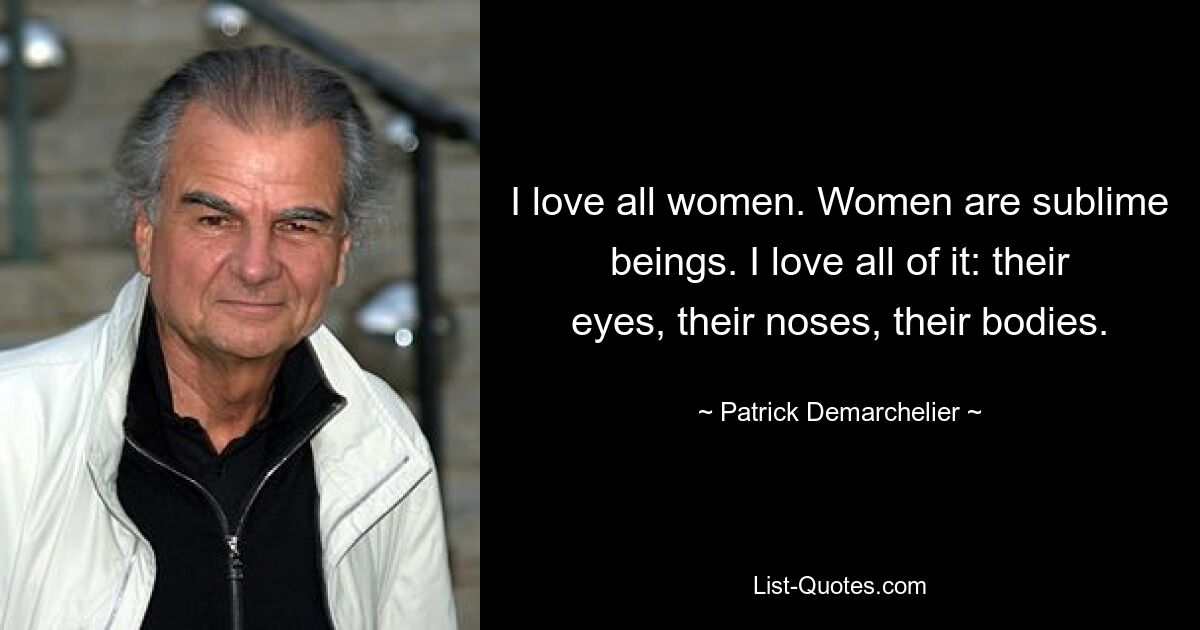 I love all women. Women are sublime beings. I love all of it: their eyes, their noses, their bodies. — © Patrick Demarchelier