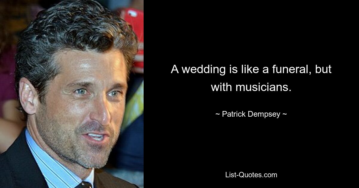 A wedding is like a funeral, but with musicians. — © Patrick Dempsey