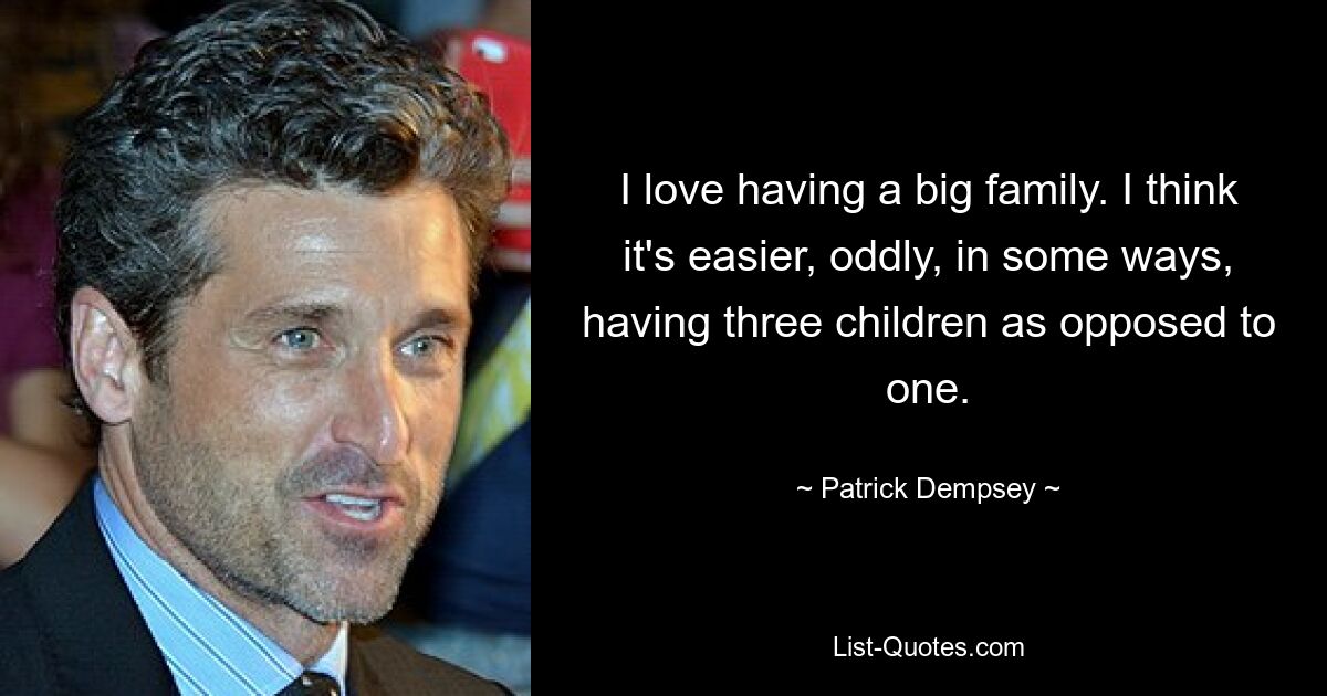 Ich liebe es, eine große Familie zu haben. Ich denke, dass es seltsamerweise in mancher Hinsicht einfacher ist, drei Kinder zu haben als nur eines. — © Patrick Dempsey 