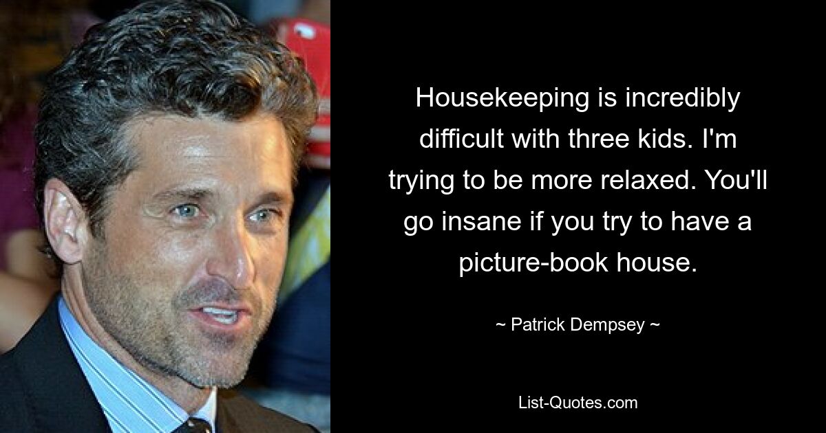 Housekeeping is incredibly difficult with three kids. I'm trying to be more relaxed. You'll go insane if you try to have a picture-book house. — © Patrick Dempsey