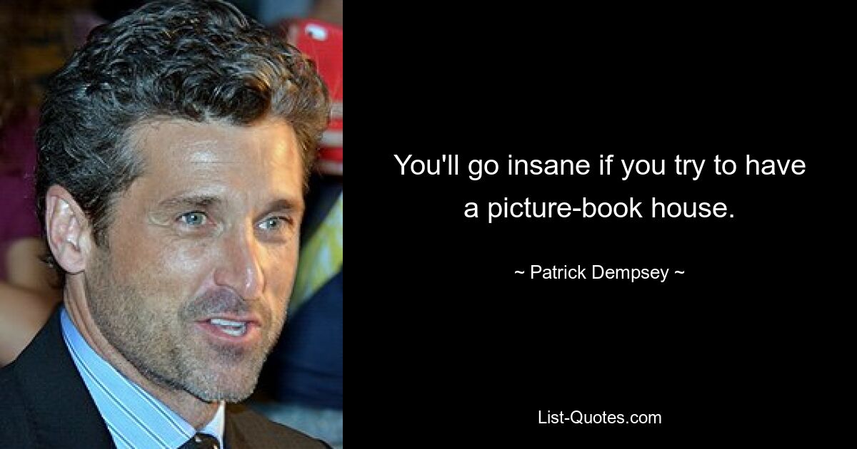 You'll go insane if you try to have a picture-book house. — © Patrick Dempsey