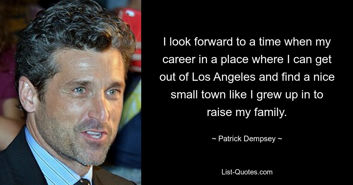 I look forward to a time when my career in a place where I can get out of Los Angeles and find a nice small town like I grew up in to raise my family. — © Patrick Dempsey