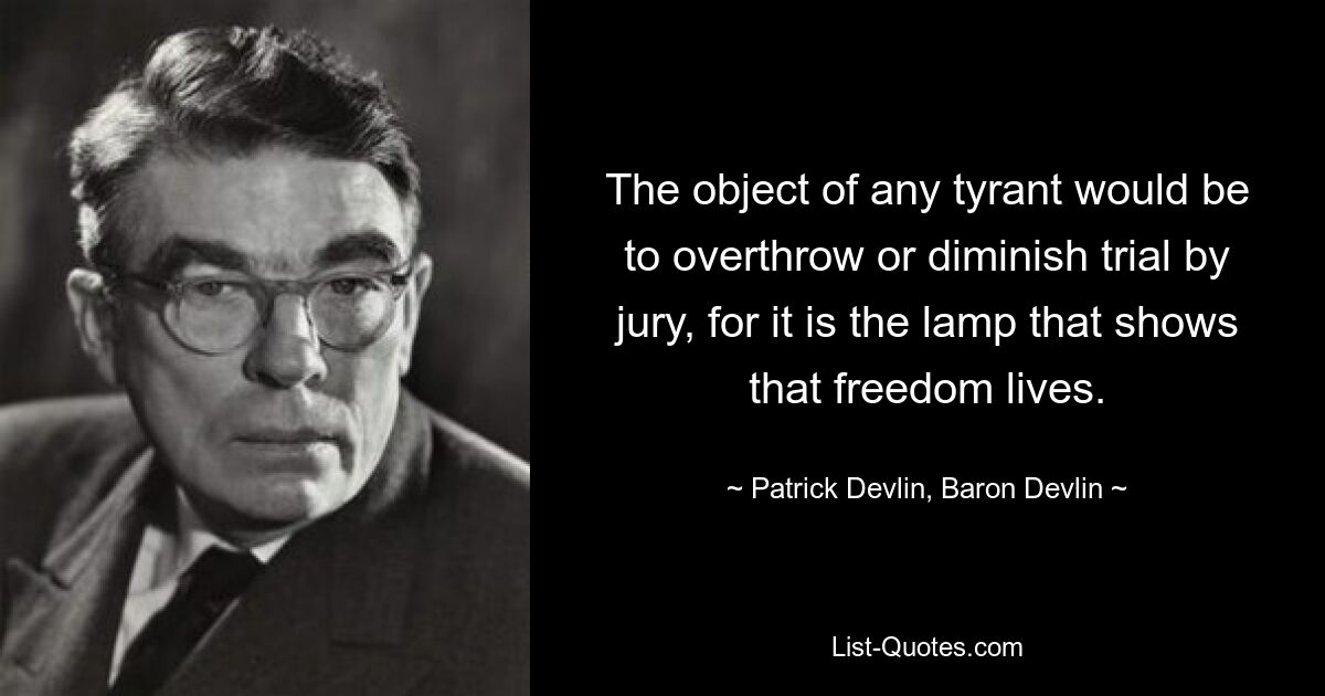 The object of any tyrant would be to overthrow or diminish trial by jury, for it is the lamp that shows that freedom lives. — © Patrick Devlin, Baron Devlin