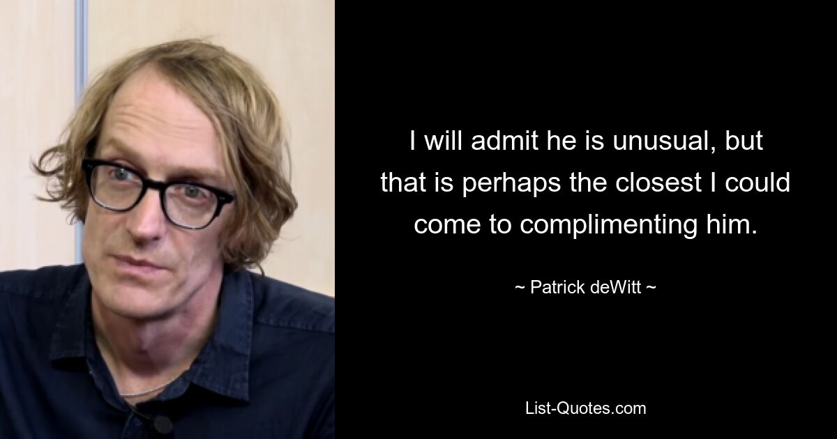 I will admit he is unusual, but that is perhaps the closest I could come to complimenting him. — © Patrick deWitt