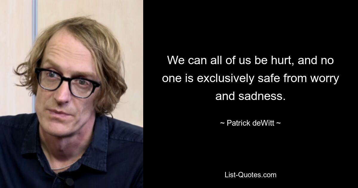 We can all of us be hurt, and no one is exclusively safe from worry and sadness. — © Patrick deWitt