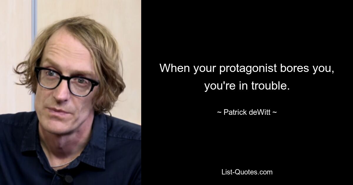 When your protagonist bores you, you're in trouble. — © Patrick deWitt