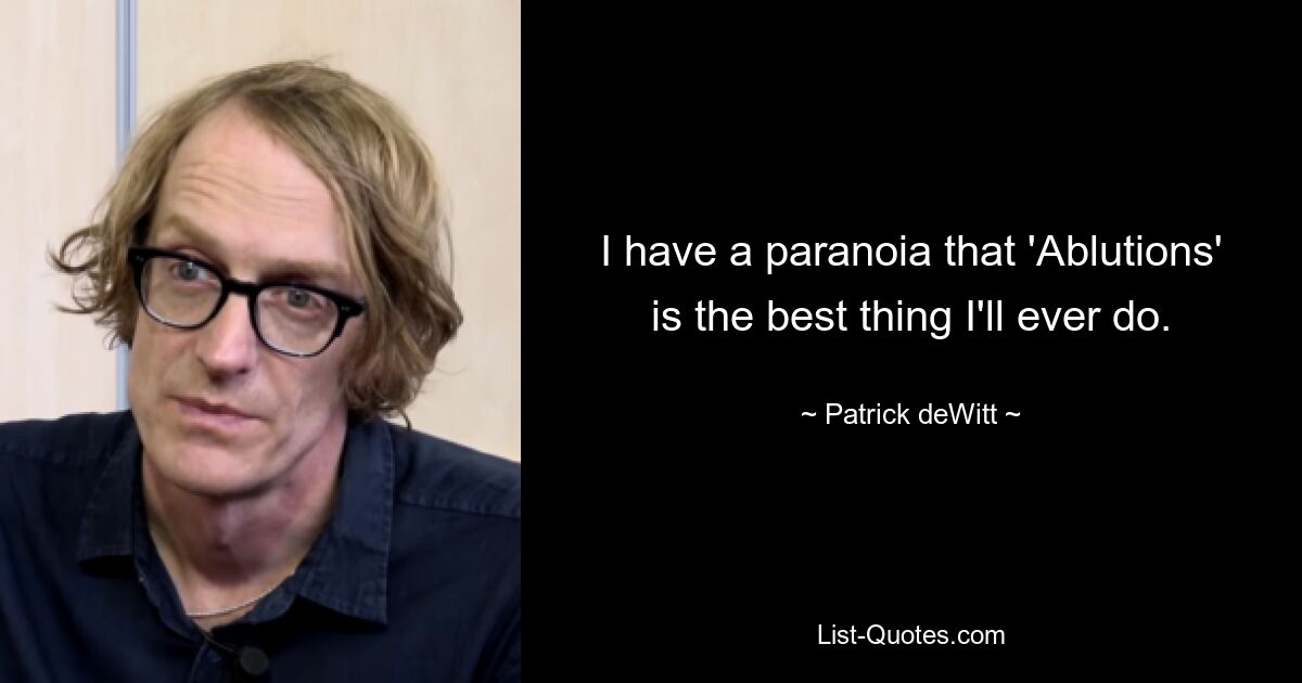 I have a paranoia that 'Ablutions' is the best thing I'll ever do. — © Patrick deWitt