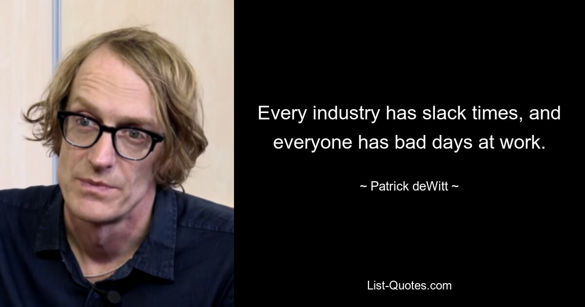 Every industry has slack times, and everyone has bad days at work. — © Patrick deWitt