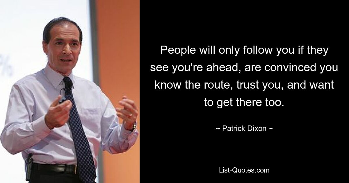 People will only follow you if they see you're ahead, are convinced you know the route, trust you, and want to get there too. — © Patrick Dixon