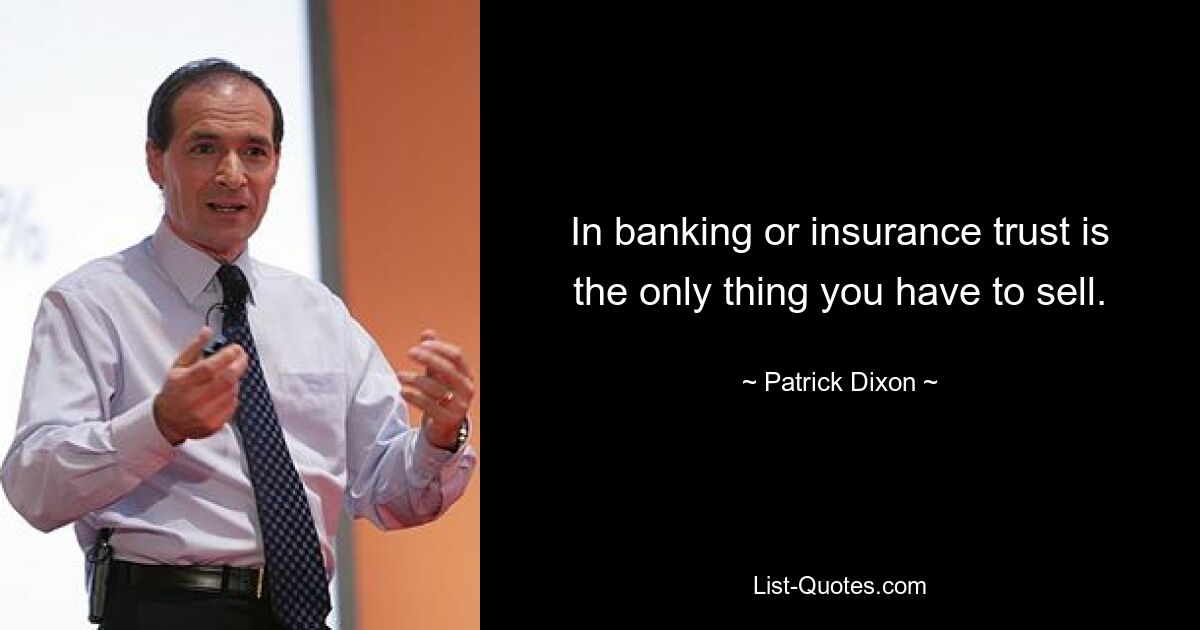 In banking or insurance trust is the only thing you have to sell. — © Patrick Dixon