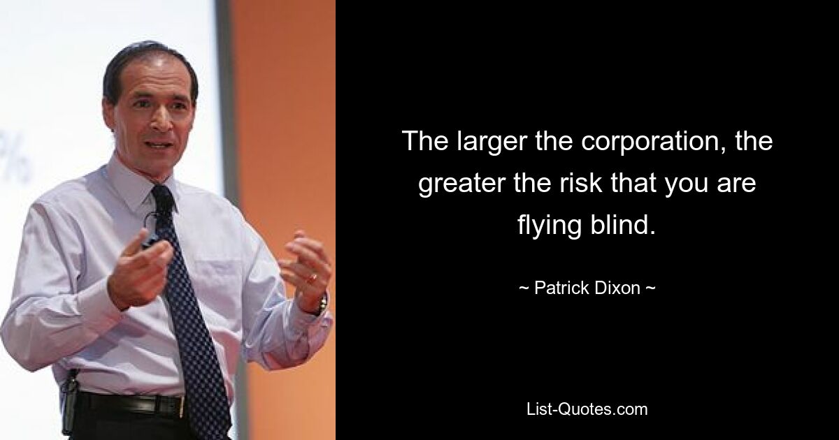 The larger the corporation, the greater the risk that you are flying blind. — © Patrick Dixon