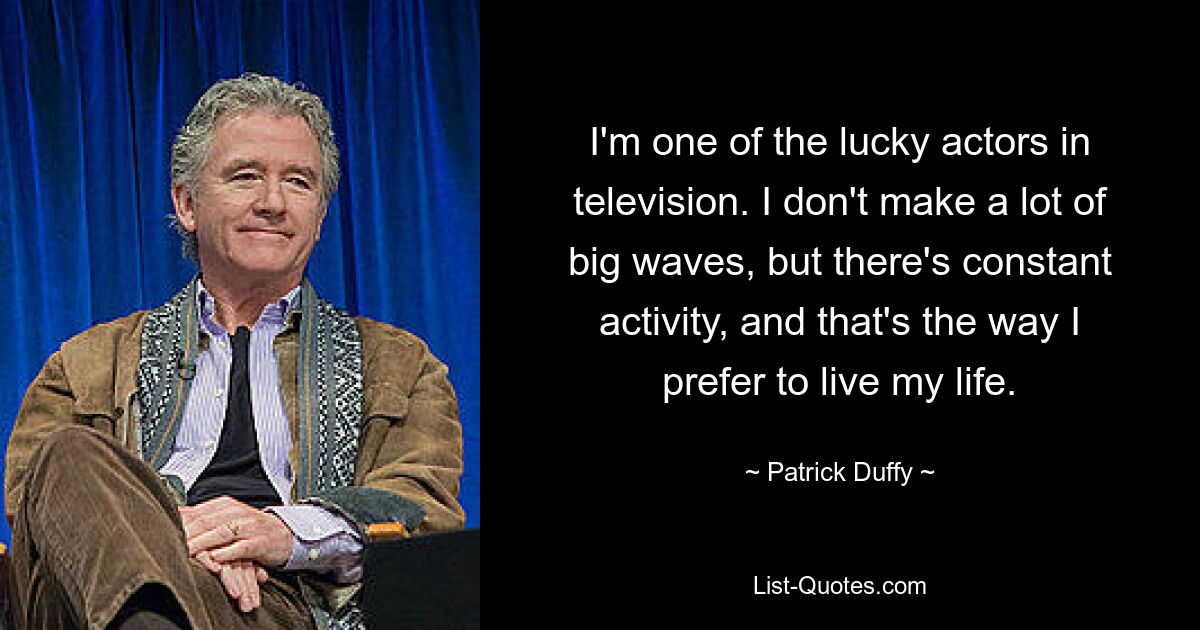 I'm one of the lucky actors in television. I don't make a lot of big waves, but there's constant activity, and that's the way I prefer to live my life. — © Patrick Duffy