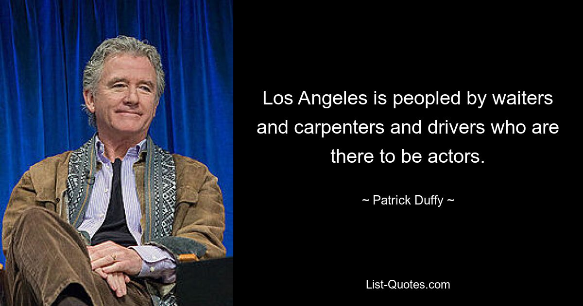 Los Angeles is peopled by waiters and carpenters and drivers who are there to be actors. — © Patrick Duffy