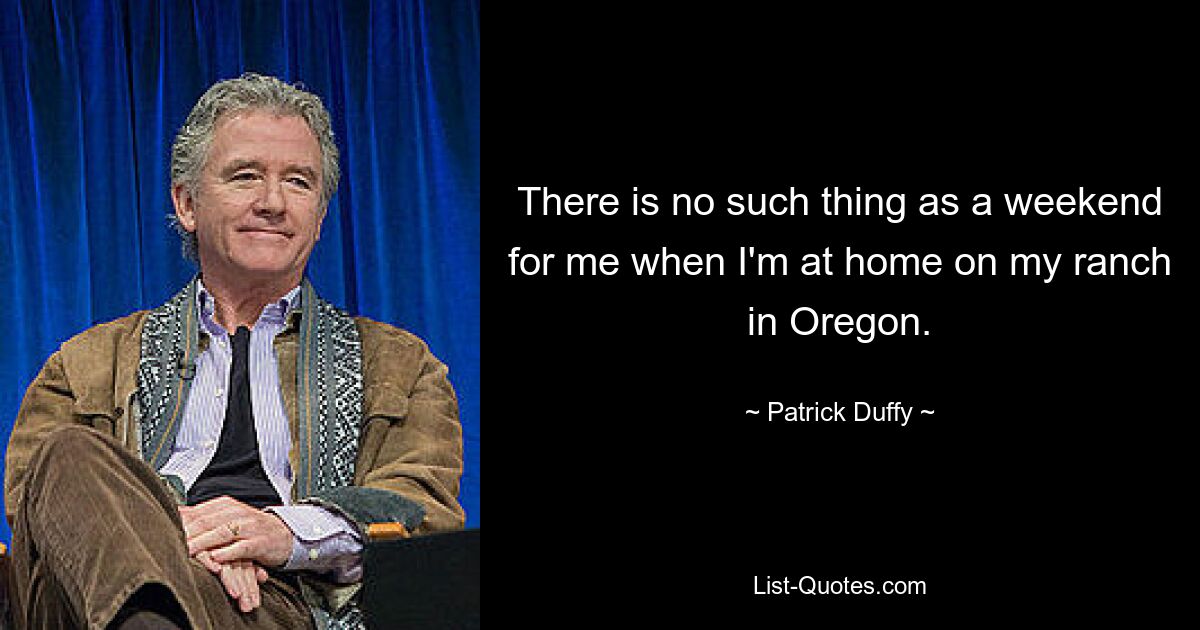 There is no such thing as a weekend for me when I'm at home on my ranch in Oregon. — © Patrick Duffy