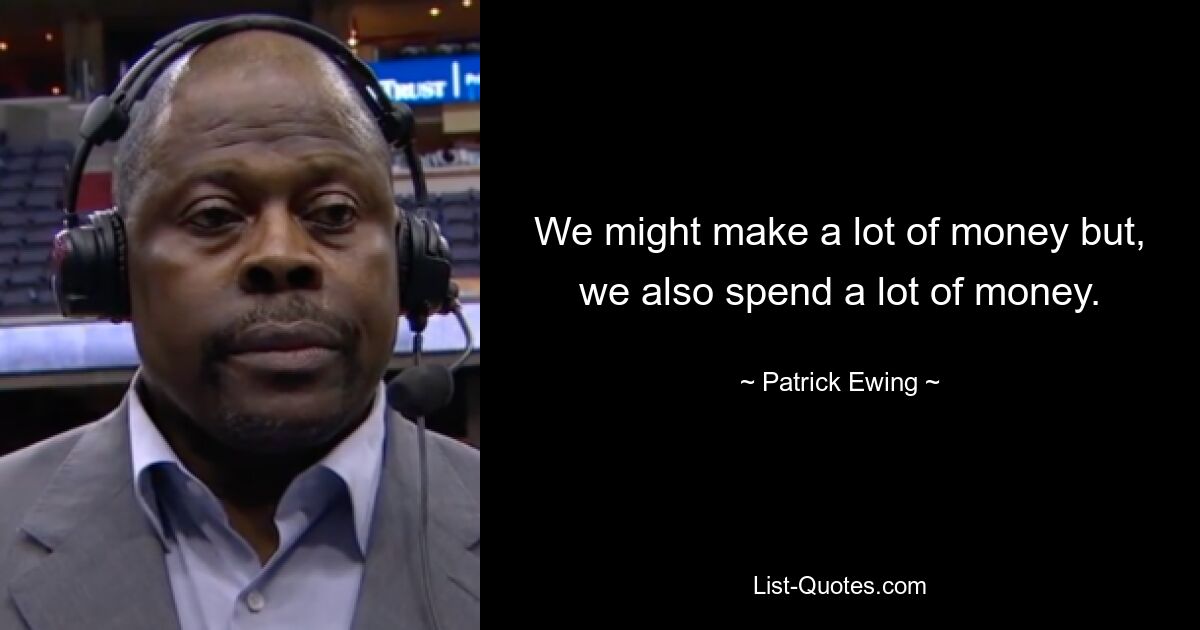 We might make a lot of money but, we also spend a lot of money. — © Patrick Ewing