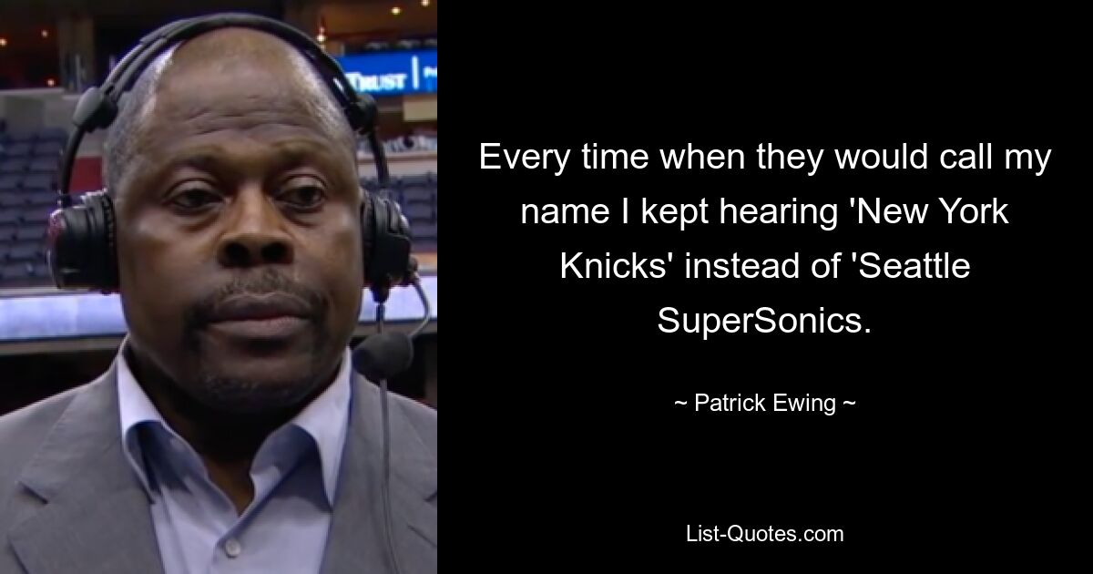 Every time when they would call my name I kept hearing 'New York Knicks' instead of 'Seattle SuperSonics. — © Patrick Ewing