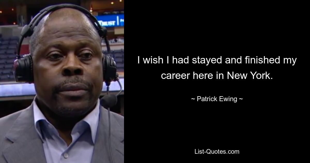 I wish I had stayed and finished my career here in New York. — © Patrick Ewing