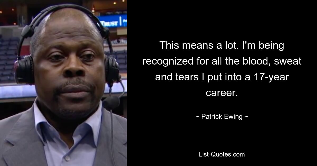 This means a lot. I'm being recognized for all the blood, sweat and tears I put into a 17-year career. — © Patrick Ewing