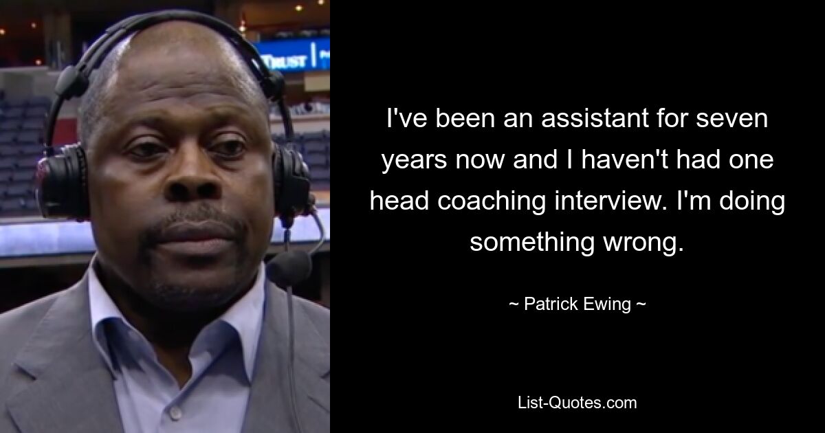 I've been an assistant for seven years now and I haven't had one head coaching interview. I'm doing something wrong. — © Patrick Ewing