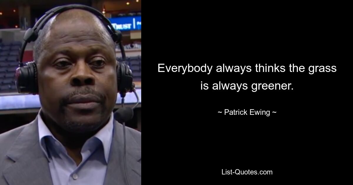 Everybody always thinks the grass is always greener. — © Patrick Ewing