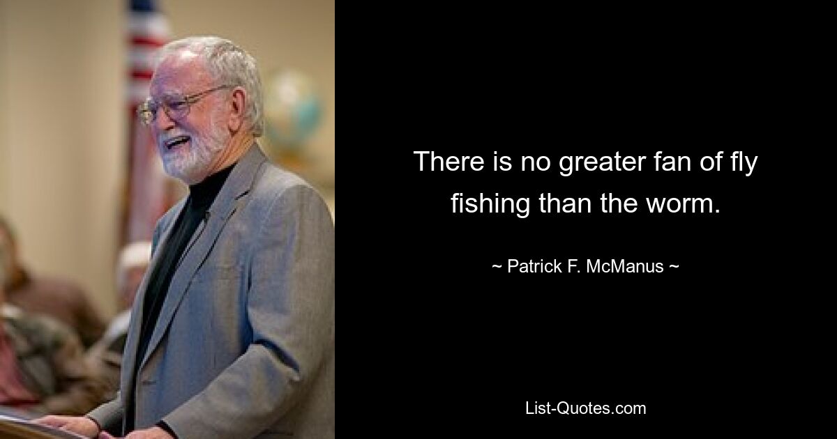 There is no greater fan of fly fishing than the worm. — © Patrick F. McManus