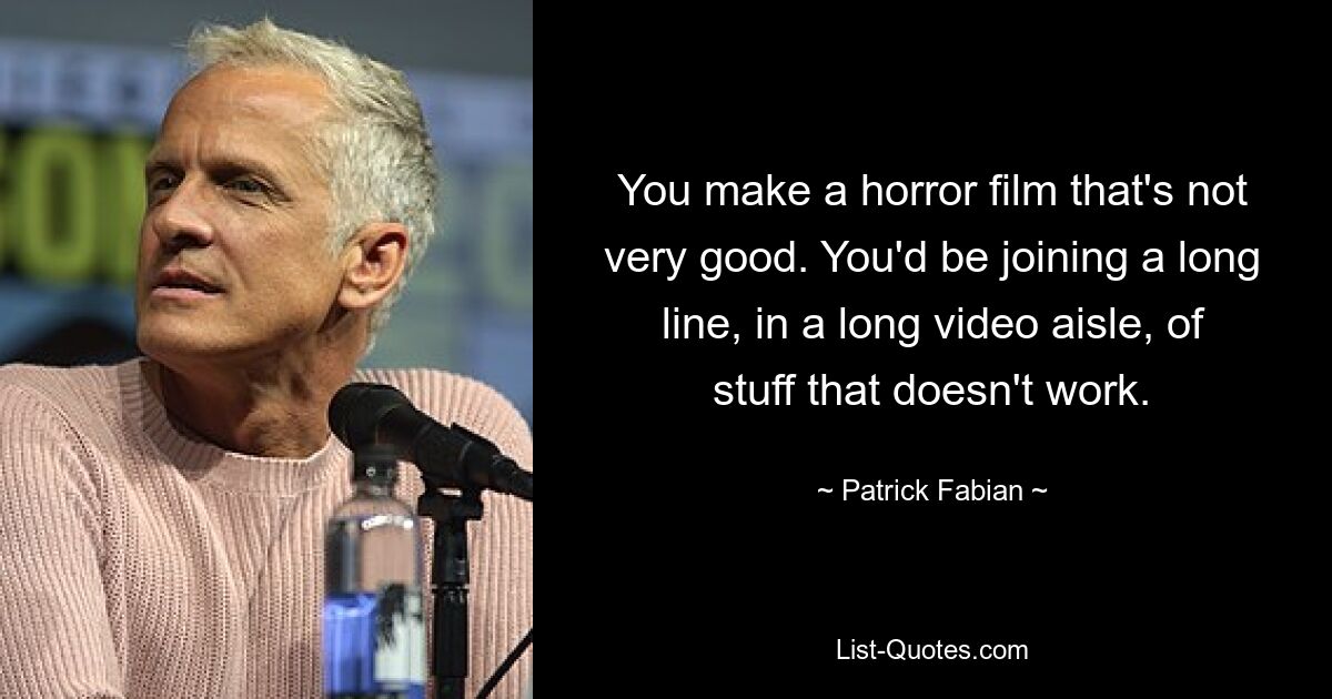 You make a horror film that's not very good. You'd be joining a long line, in a long video aisle, of stuff that doesn't work. — © Patrick Fabian