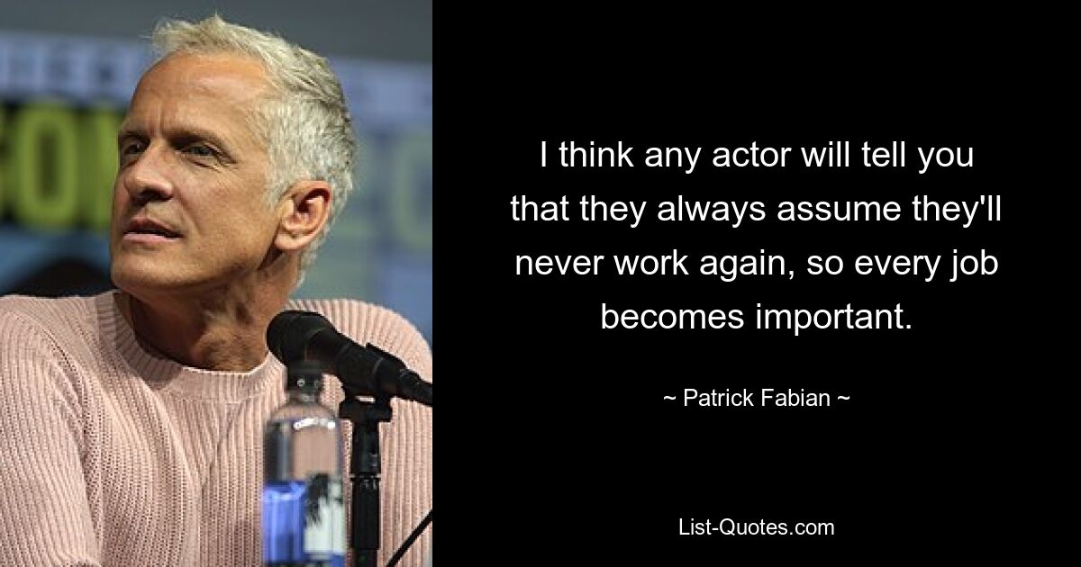 I think any actor will tell you that they always assume they'll never work again, so every job becomes important. — © Patrick Fabian