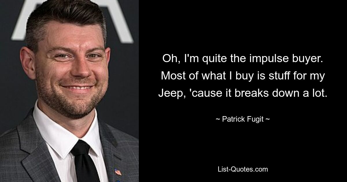 Oh, I'm quite the impulse buyer. Most of what I buy is stuff for my Jeep, 'cause it breaks down a lot. — © Patrick Fugit