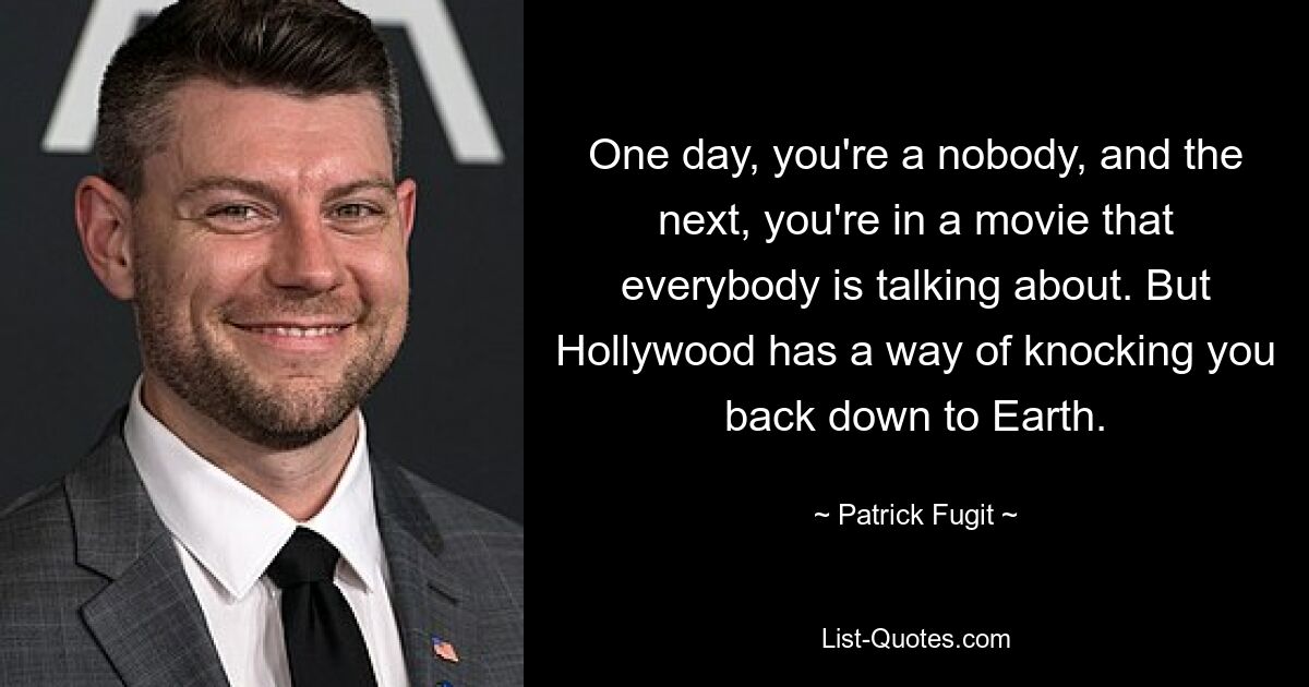 One day, you're a nobody, and the next, you're in a movie that everybody is talking about. But Hollywood has a way of knocking you back down to Earth. — © Patrick Fugit