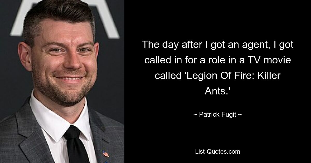 The day after I got an agent, I got called in for a role in a TV movie called 'Legion Of Fire: Killer Ants.' — © Patrick Fugit