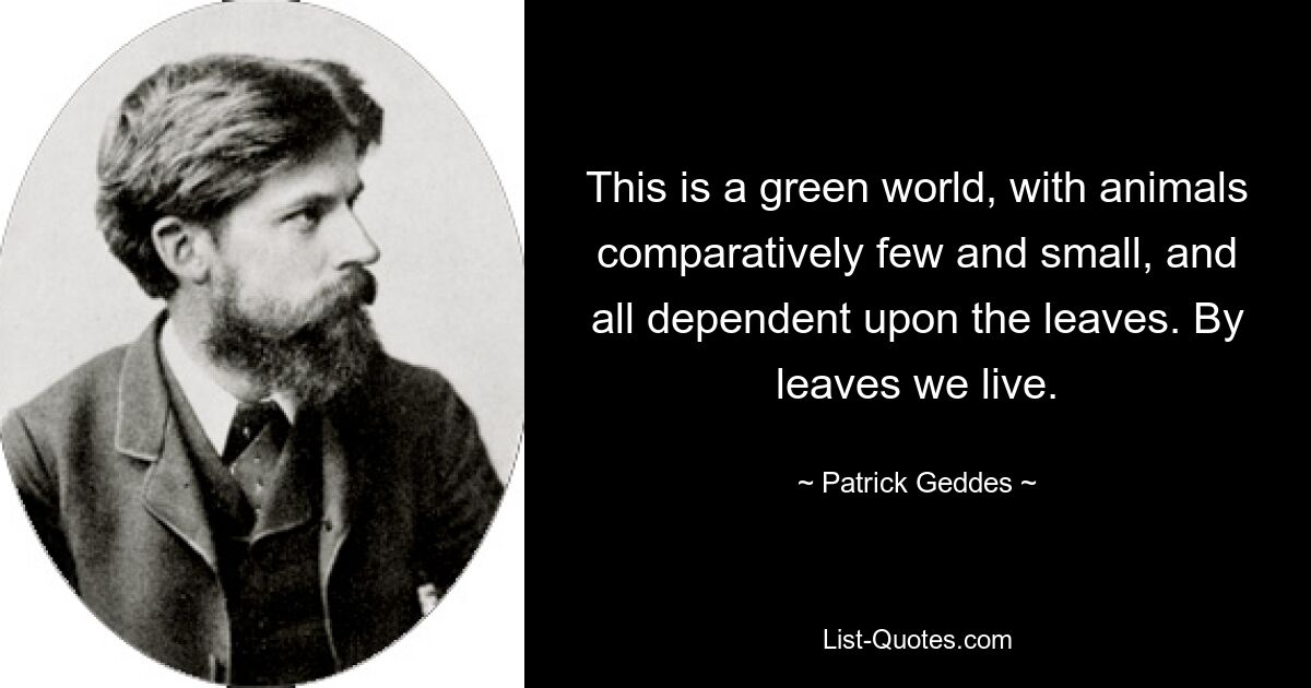 This is a green world, with animals comparatively few and small, and all dependent upon the leaves. By leaves we live. — © Patrick Geddes