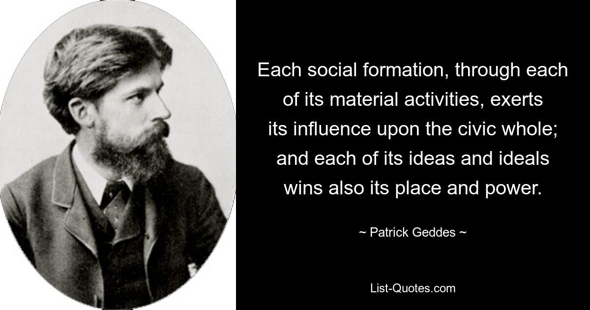 Each social formation, through each of its material activities, exerts its influence upon the civic whole; and each of its ideas and ideals wins also its place and power. — © Patrick Geddes