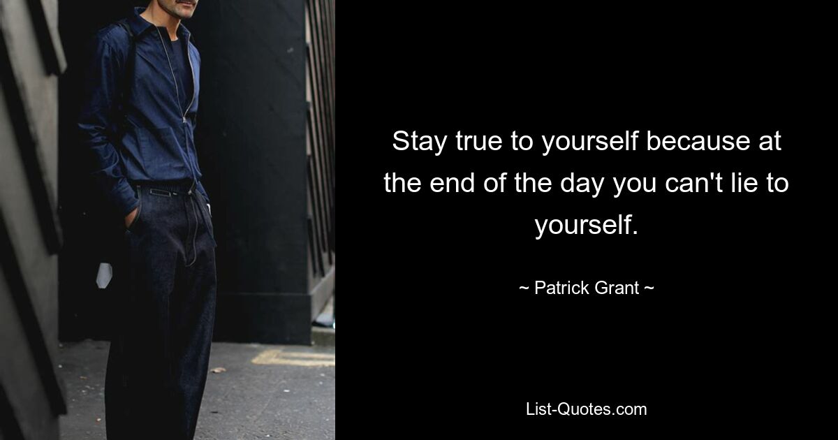 Stay true to yourself because at the end of the day you can't lie to yourself. — © Patrick Grant