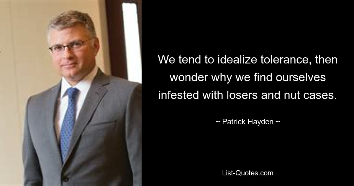 We tend to idealize tolerance, then wonder why we find ourselves infested with losers and nut cases. — © Patrick Hayden