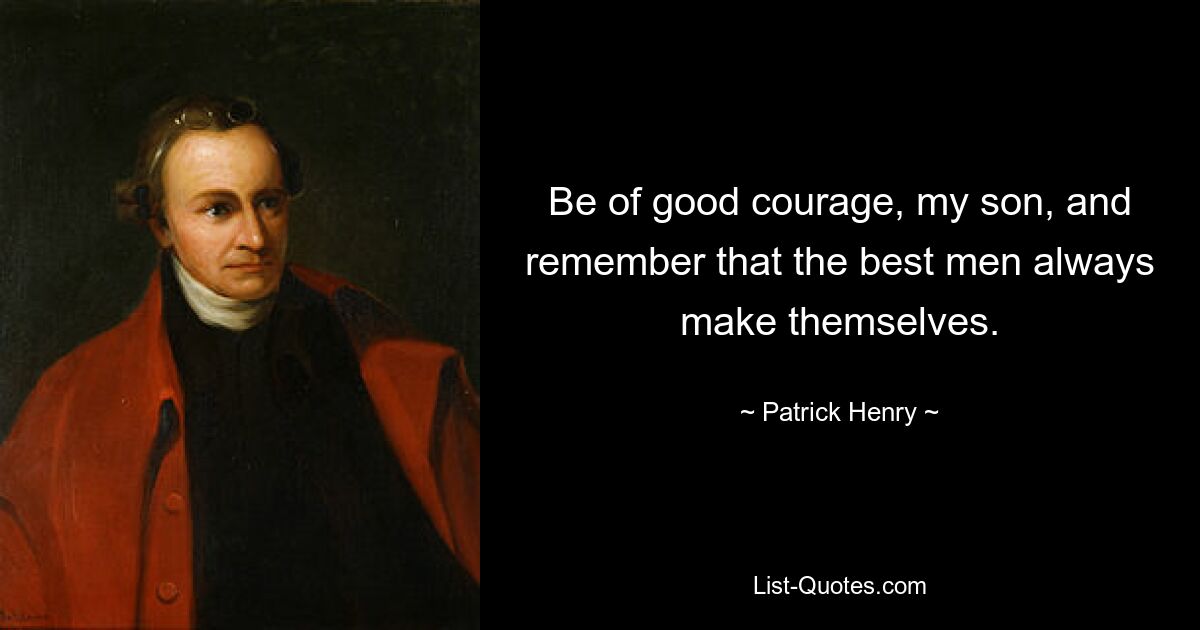 Be of good courage, my son, and remember that the best men always make themselves. — © Patrick Henry