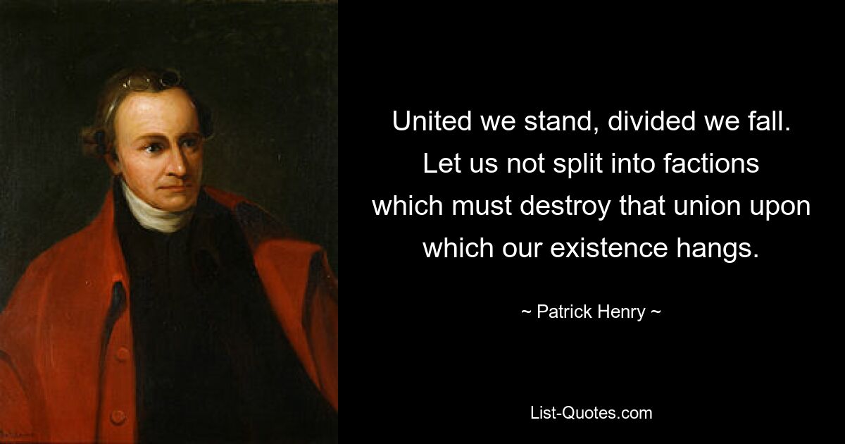 United we stand, divided we fall. Let us not split into factions which must destroy that union upon which our existence hangs. — © Patrick Henry