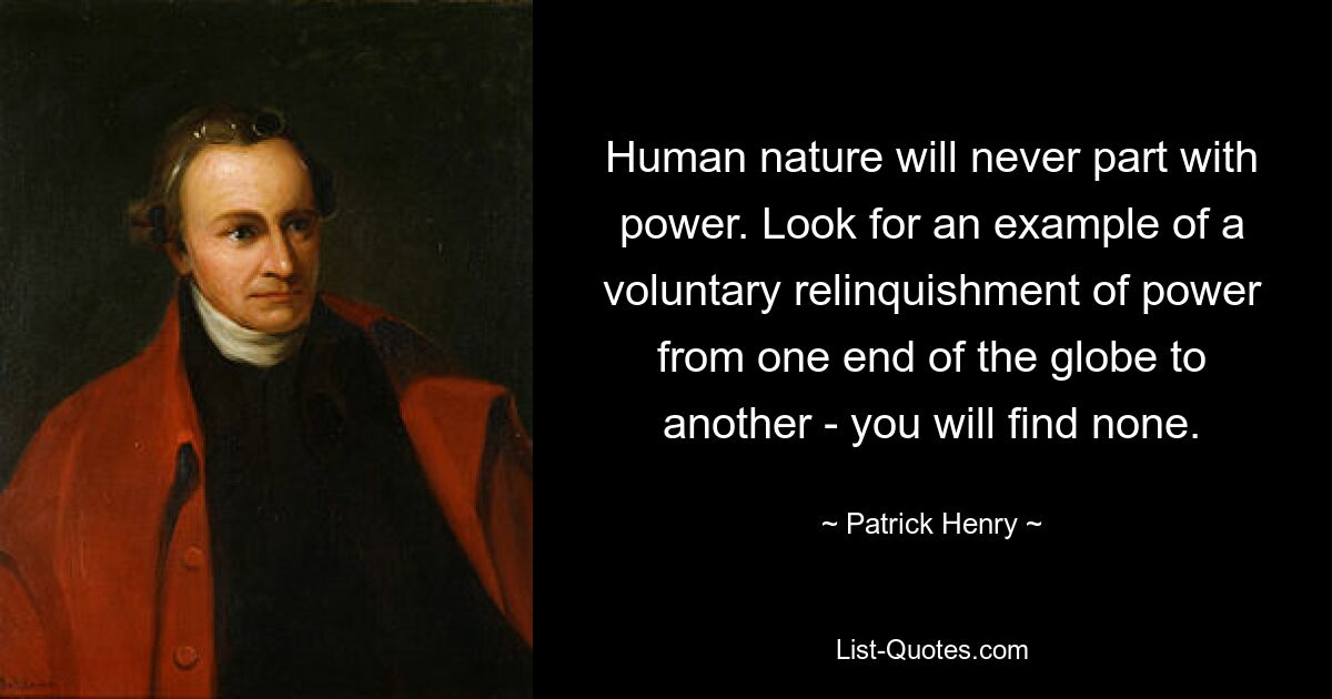 Human nature will never part with power. Look for an example of a voluntary relinquishment of power from one end of the globe to another - you will find none. — © Patrick Henry