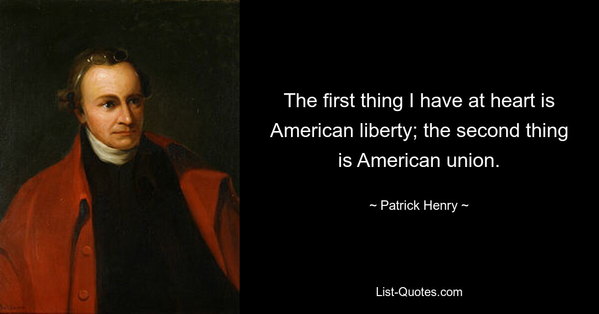 The first thing I have at heart is American liberty; the second thing is American union. — © Patrick Henry