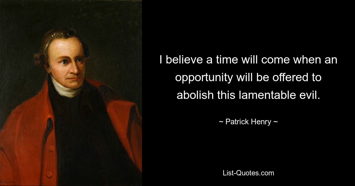 I believe a time will come when an opportunity will be offered to abolish this lamentable evil. — © Patrick Henry