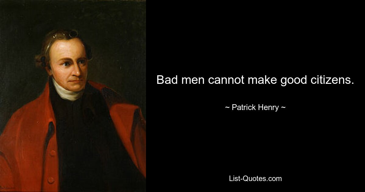 Bad men cannot make good citizens. — © Patrick Henry