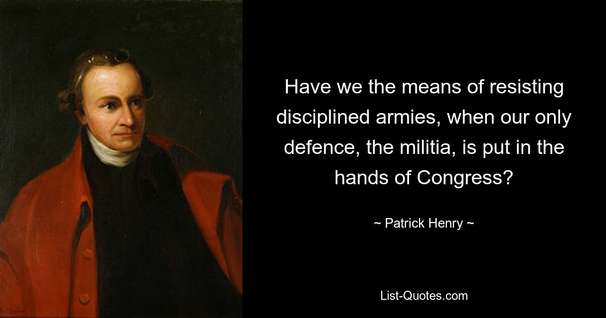 Have we the means of resisting disciplined armies, when our only defence, the militia, is put in the hands of Congress? — © Patrick Henry